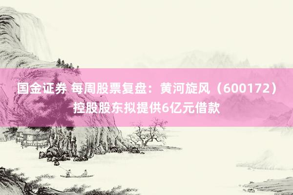 国金证券 每周股票复盘：黄河旋风（600172）控股股东拟提供6亿元借款