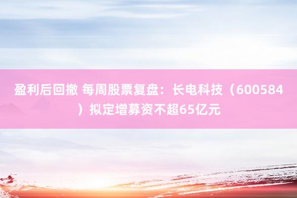 盈利后回撤 每周股票复盘：长电科技（600584）拟定增募资不超65亿元