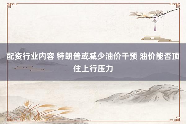 配资行业内容 特朗普或减少油价干预 油价能否顶住上行压力