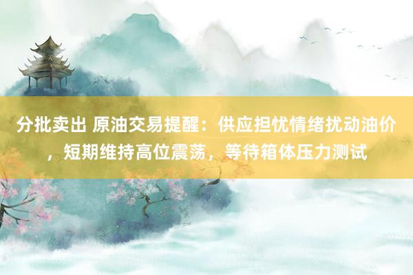 分批卖出 原油交易提醒：供应担忧情绪扰动油价，短期维持高位震荡，等待箱体压力测试