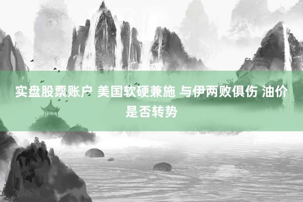 实盘股票账户 美国软硬兼施 与伊两败俱伤 油价是否转势