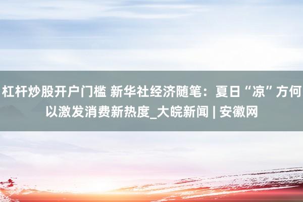 杠杆炒股开户门槛 新华社经济随笔：夏日“凉”方何以激发消费新热度_大皖新闻 | 安徽网
