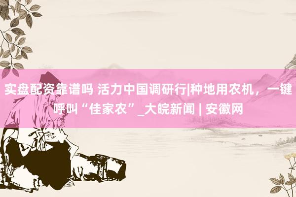 实盘配资靠谱吗 活力中国调研行|种地用农机，一键呼叫“佳家农”_大皖新闻 | 安徽网