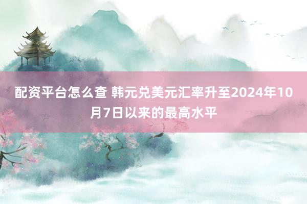 配资平台怎么查 韩元兑美元汇率升至2024年10月7日以来的最高水平