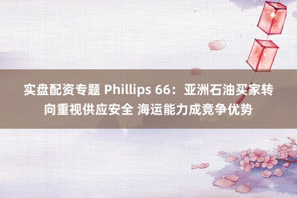 实盘配资专题 Phillips 66：亚洲石油买家转向重视供应安全 海运能力成竞争优势