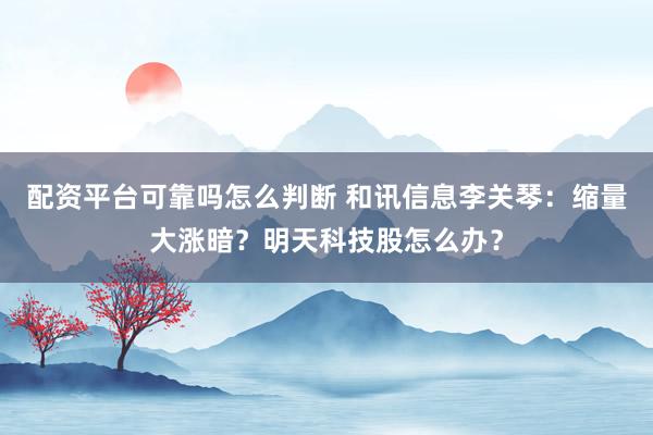 配资平台可靠吗怎么判断 和讯信息李关琴：缩量大涨暗？明天科技股怎么办？