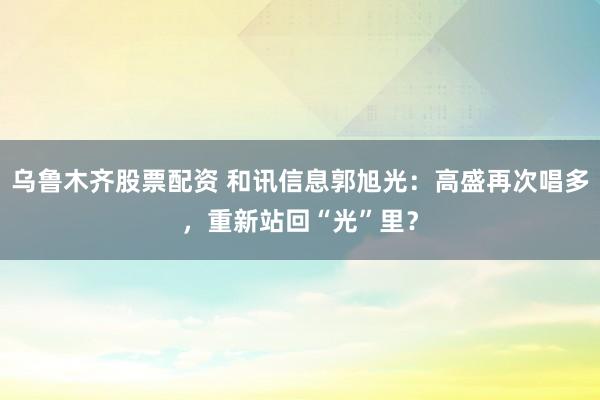 乌鲁木齐股票配资 和讯信息郭旭光：高盛再次唱多，重新站回“光”里？