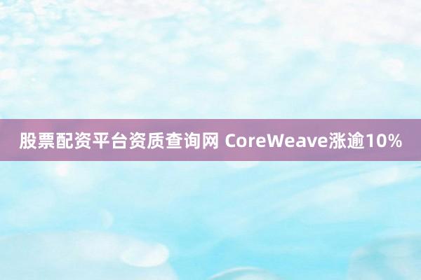 股票配资平台资质查询网 CoreWeave涨逾10%
