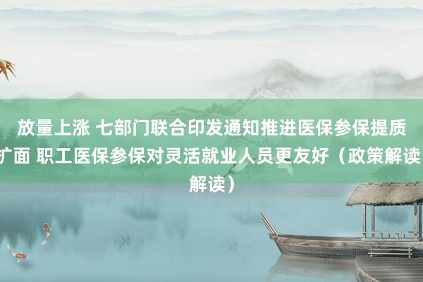 放量上涨 七部门联合印发通知推进医保参保提质扩面 职工医保参保对灵活就业人员更友好（政策解读）