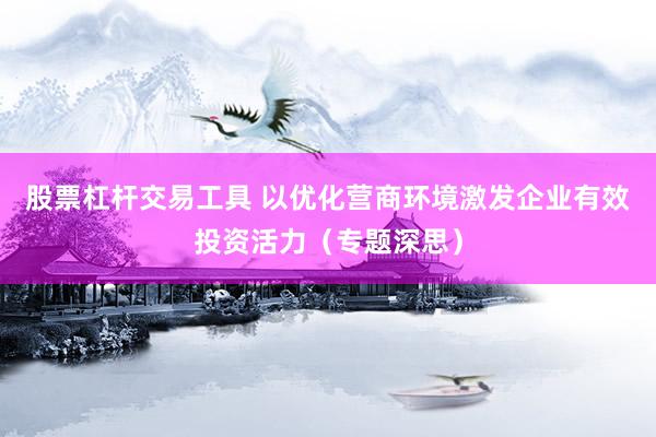 股票杠杆交易工具 以优化营商环境激发企业有效投资活力（专题深思）