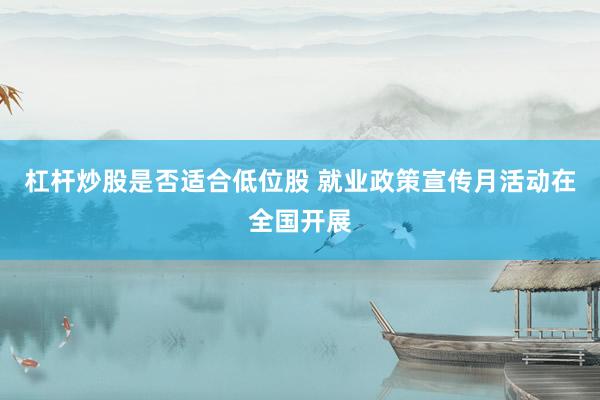 杠杆炒股是否适合低位股 就业政策宣传月活动在全国开展