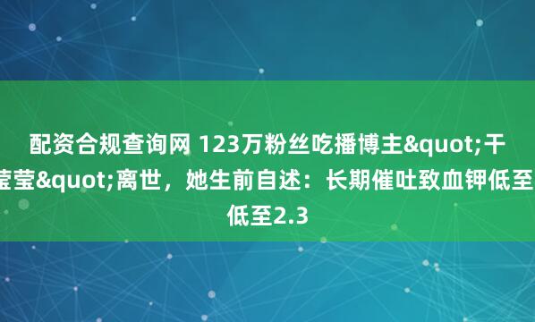 配资合规查询网 123万粉丝吃播博主"干饭莹莹"离世，她生前自述：长期催吐致血钾低至2.3