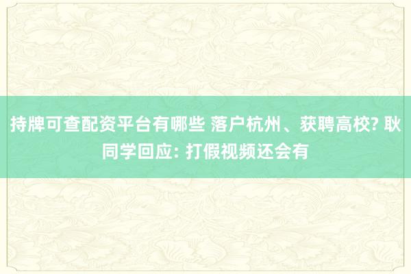 持牌可查配资平台有哪些 落户杭州、获聘高校? 耿同学回应: 打假视频还会有