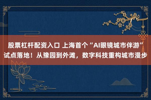 股票杠杆配资入口 上海首个“AI眼镜城市伴游”试点落地！从豫园到外滩，数字科技重构城市漫步