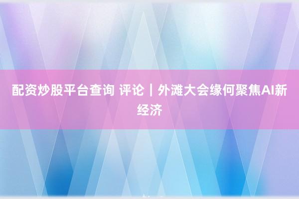 配资炒股平台查询 评论｜外滩大会缘何聚焦AI新经济