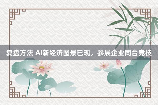 复盘方法 AI新经济图景已现，参展企业同台竞技