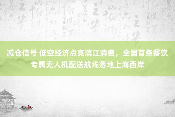减仓信号 低空经济点亮滨江消费，全国首条餐饮专属无人机配送航线落地上海西岸