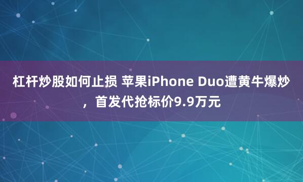 杠杆炒股如何止损 苹果iPhone Duo遭黄牛爆炒，首发代抢标价9.9万元