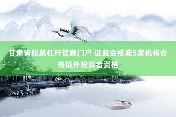甘肃省股票杠杆信息门户 证监会核准5家机构合格境外投资者资格