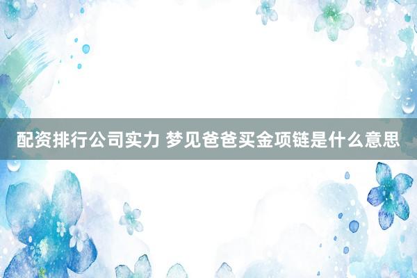 配资排行公司实力 梦见爸爸买金项链是什么意思
