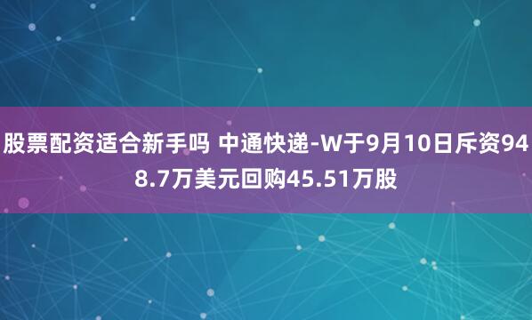 股票配资适合新手吗 中通快递-W于9月10日斥资948.7万美元回购45.51万股
