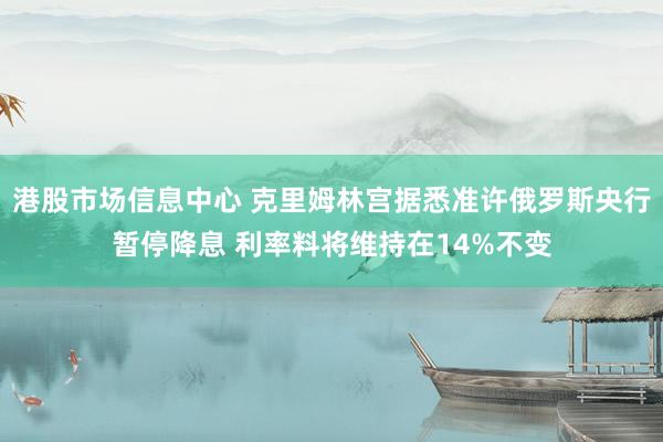 港股市场信息中心 克里姆林宫据悉准许俄罗斯央行暂停降息 利率料将维持在14%不变