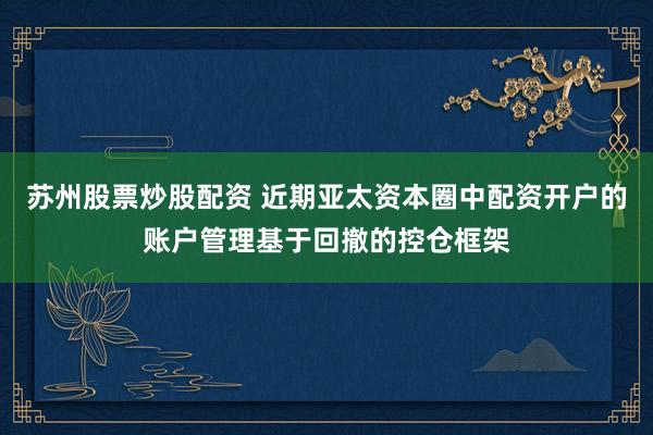 苏州股票炒股配资 近期亚太资本圈中配资开户的账户管理基于回撤的控仓框架