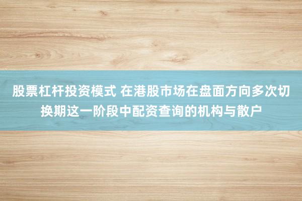 股票杠杆投资模式 在港股市场在盘面方向多次切换期这一阶段中配资查询的机构与散户