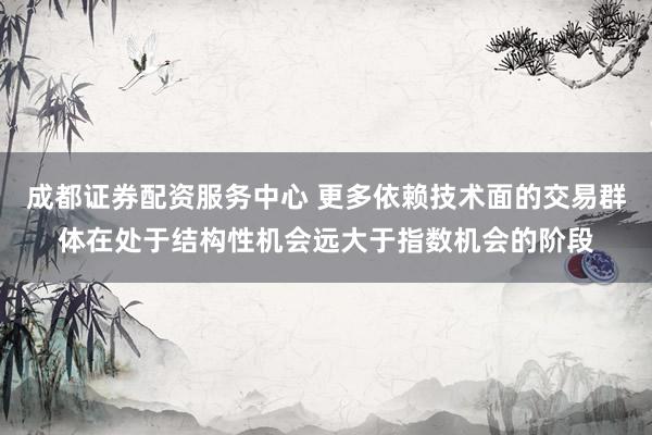 成都证券配资服务中心 更多依赖技术面的交易群体在处于结构性机会远大于指数机会的阶段