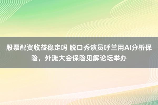 股票配资收益稳定吗 脱口秀演员呼兰用AI分析保险，外滩大会保险见解论坛举办