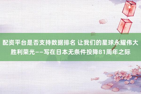 配资平台是否支持数据排名 让我们的星球永耀伟大胜利荣光——写在日本无条件投降81周年之际