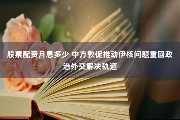 股票配资月息多少 中方敦促推动伊核问题重回政治外交解决轨道
