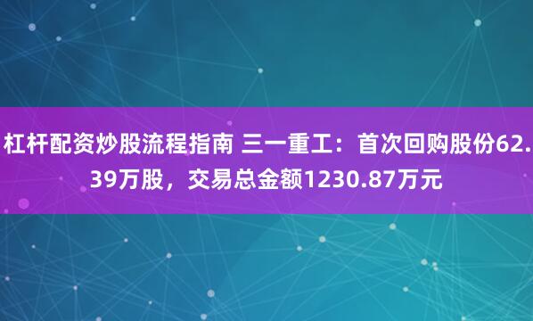 杠杆配资炒股流程指南 三一重工：首次回购股份62.39万股，交易总金额1230.87万元