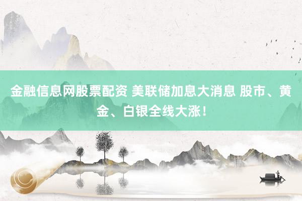 金融信息网股票配资 美联储加息大消息 股市、黄金、白银全线大涨！