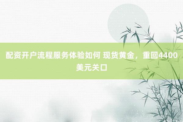 配资开户流程服务体验如何 现货黄金，重回4400美元关口