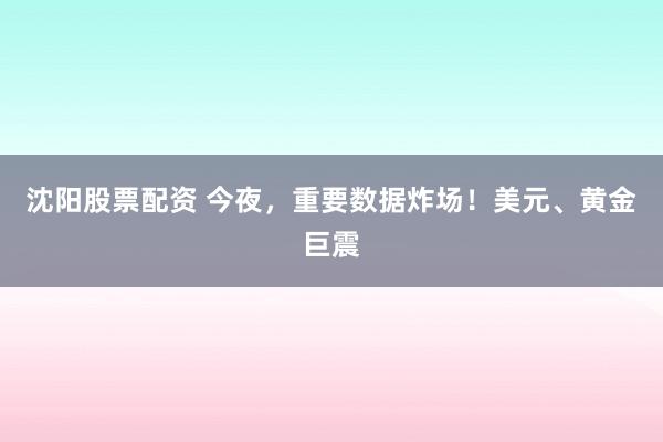 沈阳股票配资 今夜，重要数据炸场！美元、黄金巨震