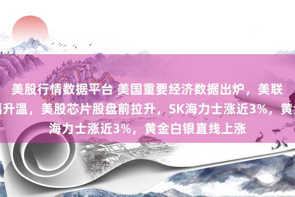 美股行情数据平台 美国重要经济数据出炉，美联储加息预期大幅升温，美股芯片股盘前拉升，SK海力士涨近3%，黄金白银直线上涨