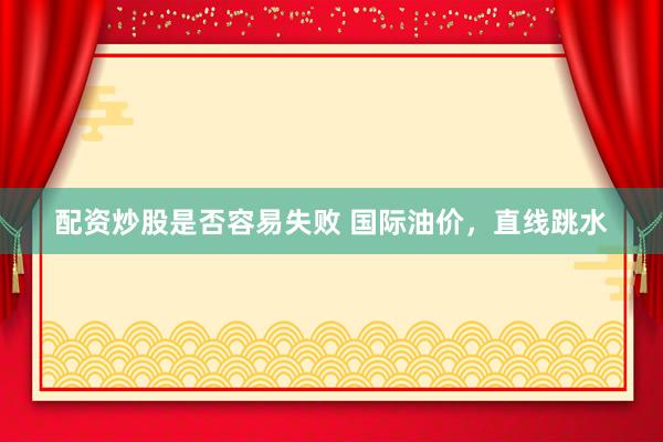 配资炒股是否容易失败 国际油价，直线跳水