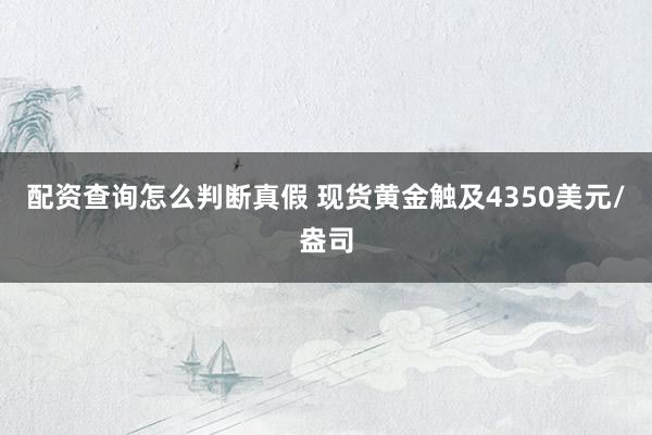 配资查询怎么判断真假 现货黄金触及4350美元/盎司