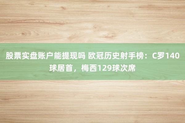 股票实盘账户能提现吗 欧冠历史射手榜：C罗140球居首，梅西129球次席