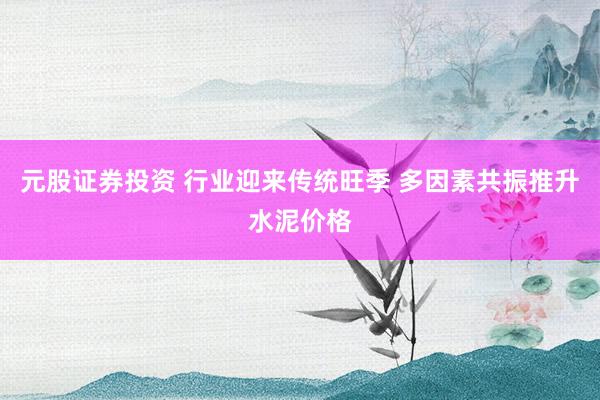 元股证券投资 行业迎来传统旺季 多因素共振推升水泥价格