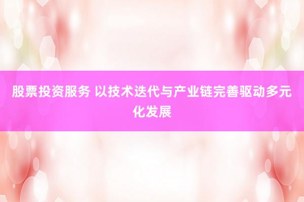 股票投资服务 以技术迭代与产业链完善驱动多元化发展