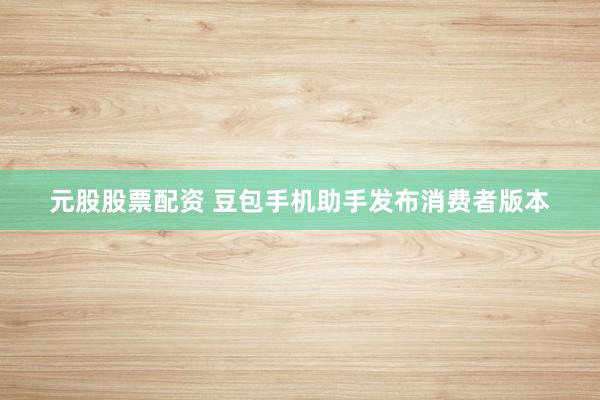 元股股票配资 豆包手机助手发布消费者版本