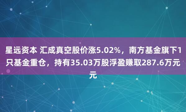 星远资本 汇成真空股价涨5.02%，南方基金旗下1只基金重仓，持有35.03万股浮盈赚取287.6万元