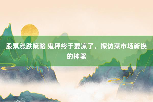 股票涨跌策略 鬼秤终于要凉了，探访菜市场新换的神器