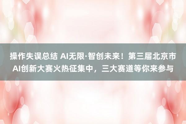 操作失误总结 AI无限·智创未来！第三届北京市AI创新大赛火热征集中，三大赛道等你来参与