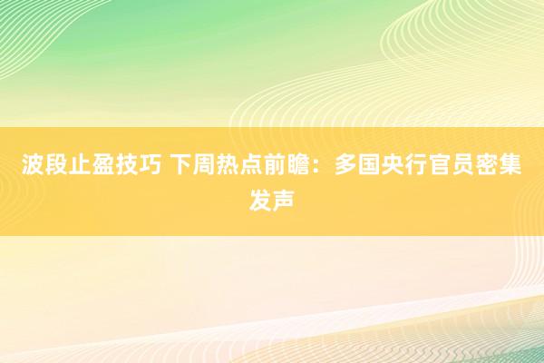 波段止盈技巧 下周热点前瞻：多国央行官员密集发声