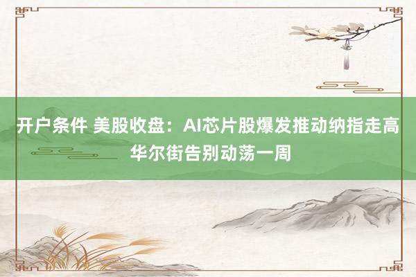 开户条件 美股收盘：AI芯片股爆发推动纳指走高 华尔街告别动荡一周