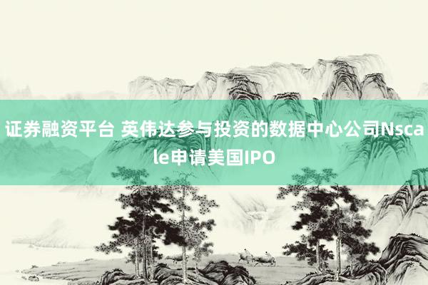 证券融资平台 英伟达参与投资的数据中心公司Nscale申请美国IPO