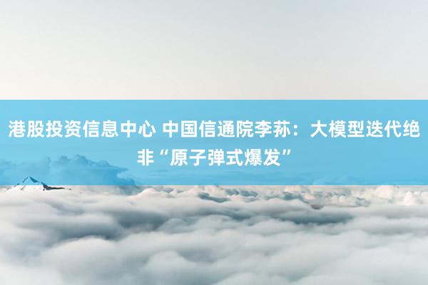 港股投资信息中心 中国信通院李荪：大模型迭代绝非“原子弹式爆发”